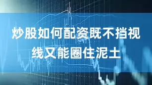 炒股如何配资既不挡视线又能圈住泥土