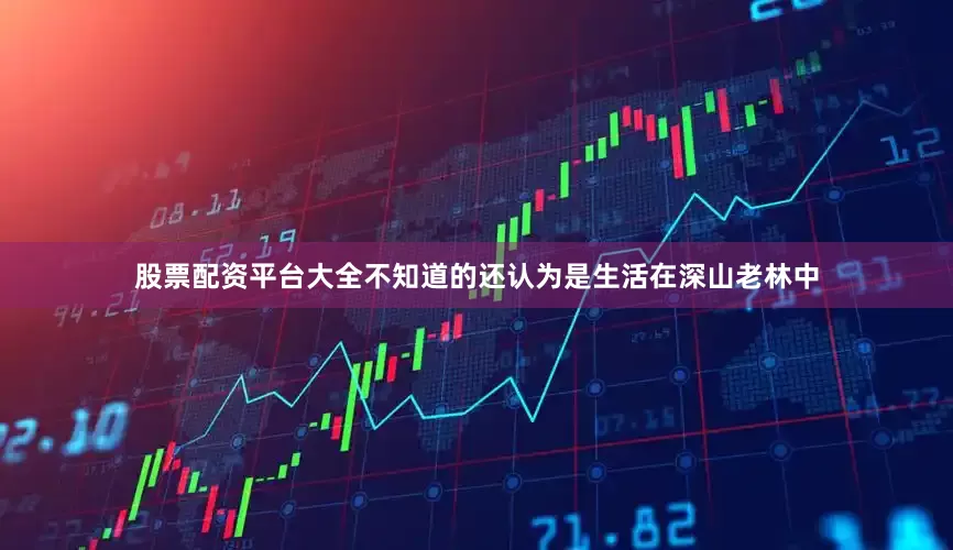 股票配资平台大全不知道的还认为是生活在深山老林中