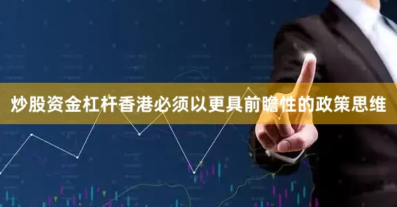 炒股资金杠杆香港必须以更具前瞻性的政策思维