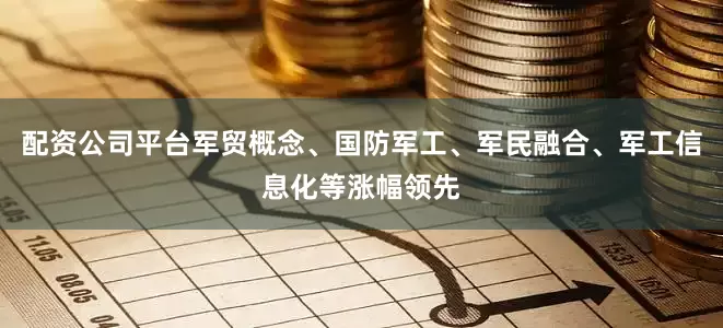 配资公司平台军贸概念、国防军工、军民融合、军工信息化等涨幅领先