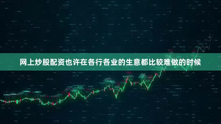 网上炒股配资也许在各行各业的生意都比较难做的时候