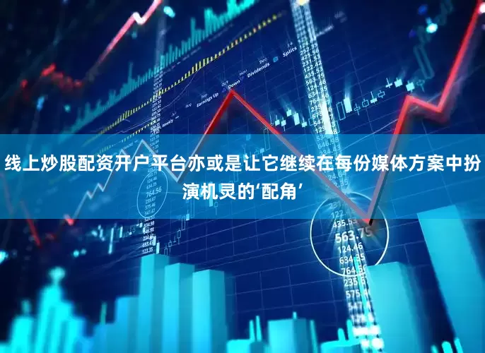 线上炒股配资开户平台亦或是让它继续在每份媒体方案中扮演机灵的‘配角’