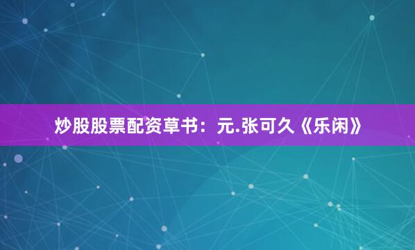 炒股股票配资草书：元.张可久《乐闲》