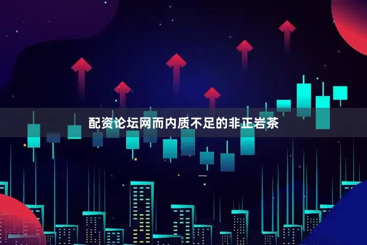 配资论坛网而内质不足的非正岩茶