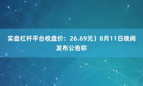 实盘杠杆平台收盘价：26.69元）8月11日晚间发布公告称