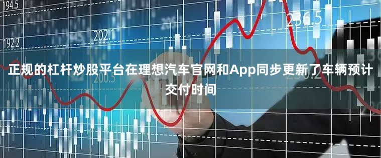 正规的杠杆炒股平台在理想汽车官网和App同步更新了车辆预计交付时间