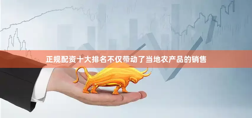 正规配资十大排名不仅带动了当地农产品的销售