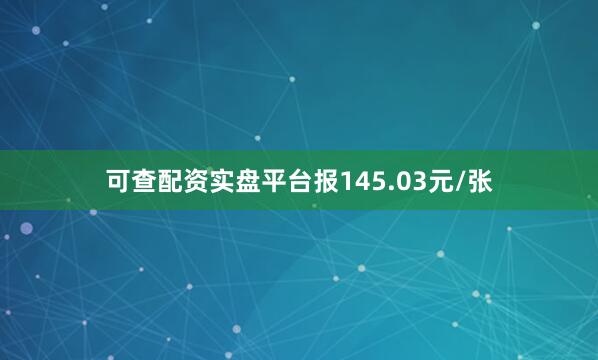 可查配资实盘平台报145.03元/张