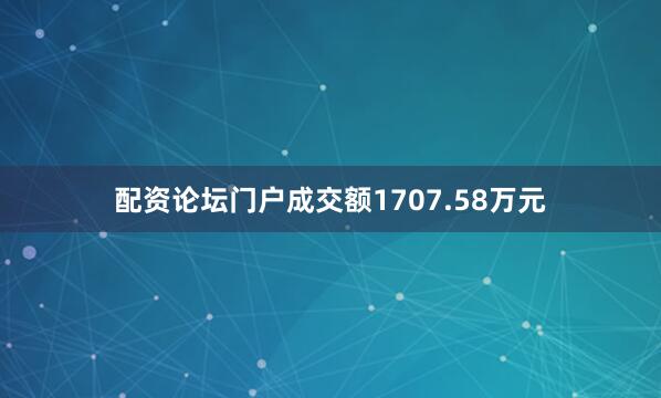 配资论坛门户成交额1707.58万元