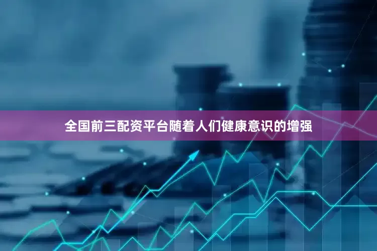 全国前三配资平台随着人们健康意识的增强