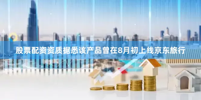 股票配资资质据悉该产品曾在8月初上线京东旅行