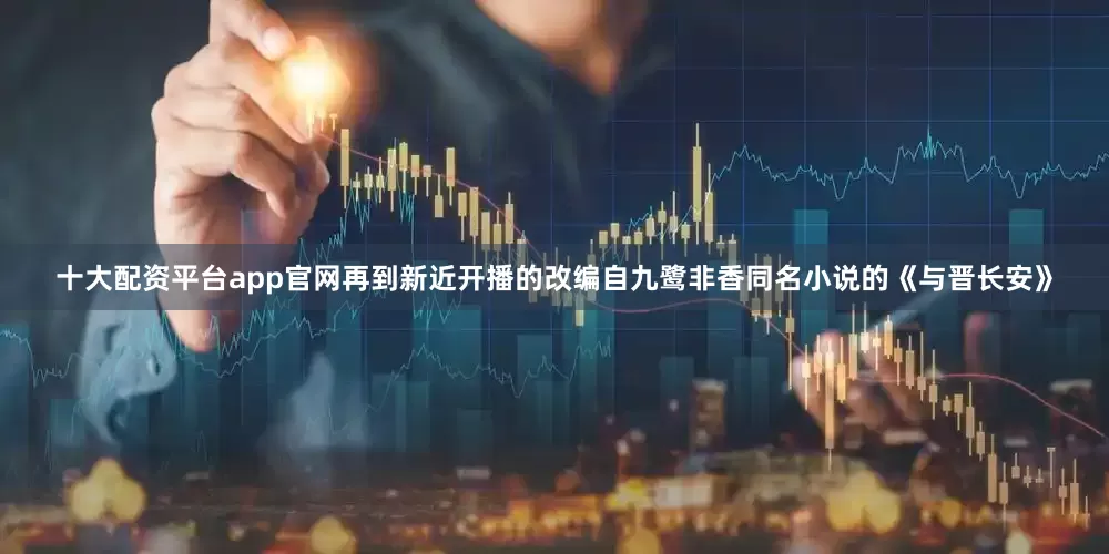 十大配资平台app官网再到新近开播的改编自九鹭非香同名小说的《与晋长安》