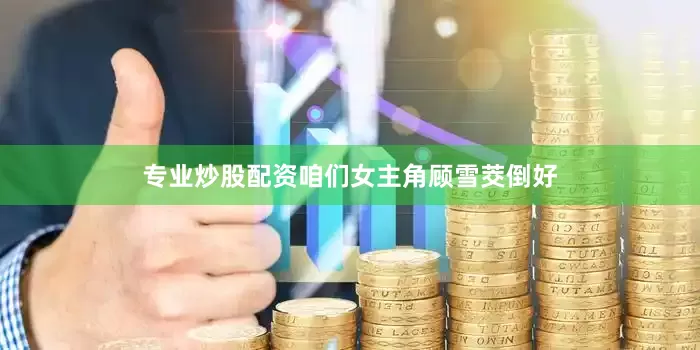 专业炒股配资咱们女主角顾雪茭倒好