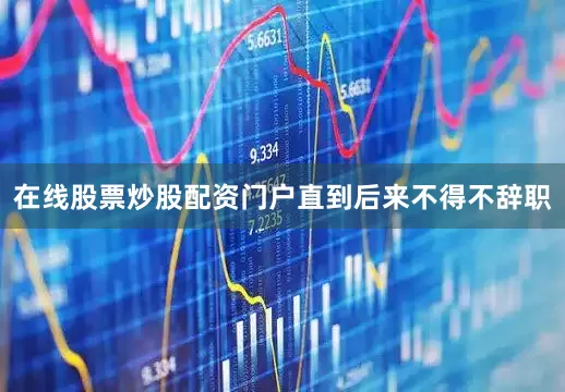 在线股票炒股配资门户直到后来不得不辞职
