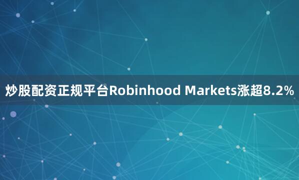 炒股配资正规平台Robinhood Markets涨超8.2%