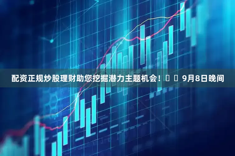 配资正规炒股理财助您挖掘潜力主题机会！		　　9月8日晚间
