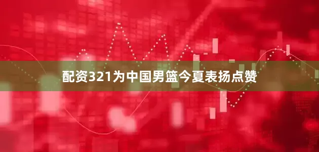 配资321为中国男篮今夏表扬点赞