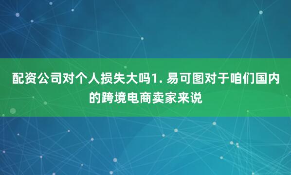 配资公司对个人损失大吗1. 易可图对于咱们国内的跨境电商卖家来说