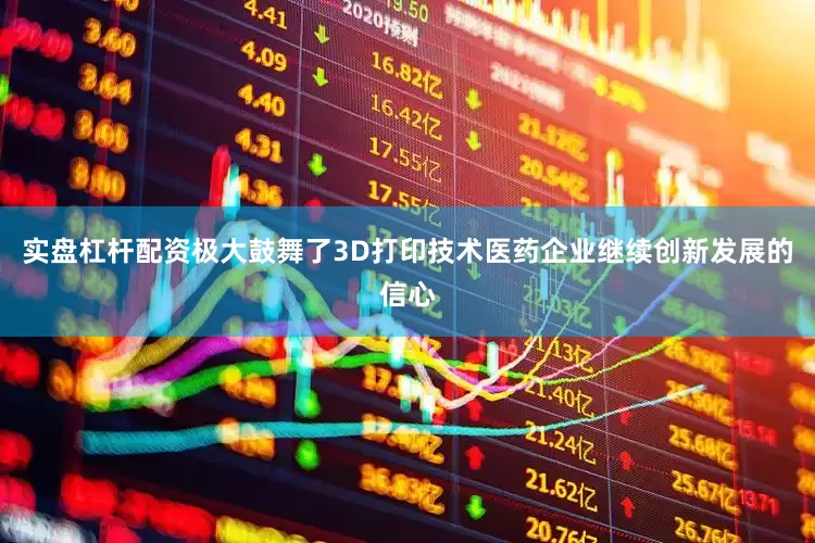 实盘杠杆配资极大鼓舞了3D打印技术医药企业继续创新发展的信心