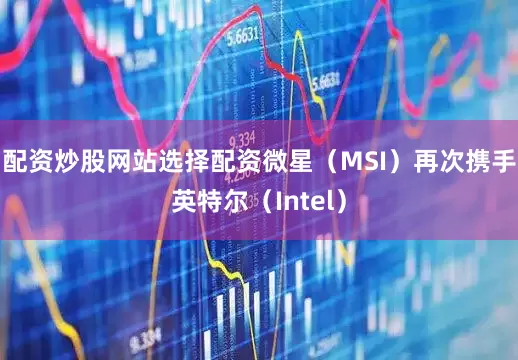 配资炒股网站选择配资微星（MSI）再次携手英特尔（Intel）