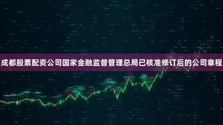 成都股票配资公司国家金融监督管理总局已核准修订后的公司章程
