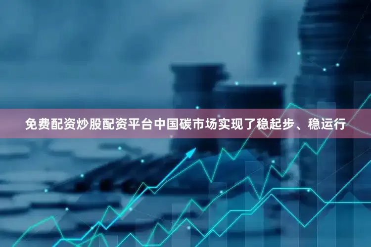免费配资炒股配资平台中国碳市场实现了稳起步、稳运行