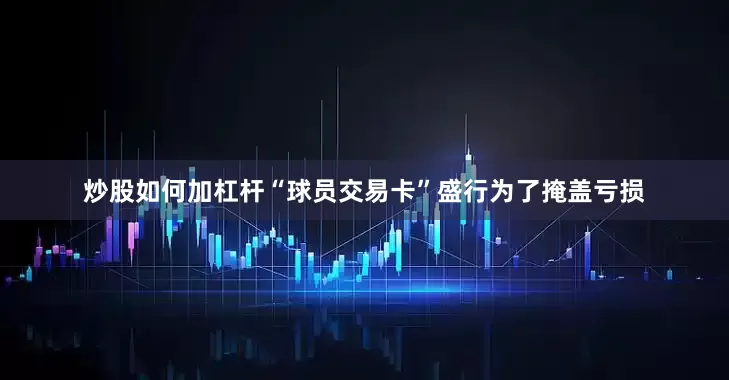 炒股如何加杠杆“球员交易卡”盛行为了掩盖亏损