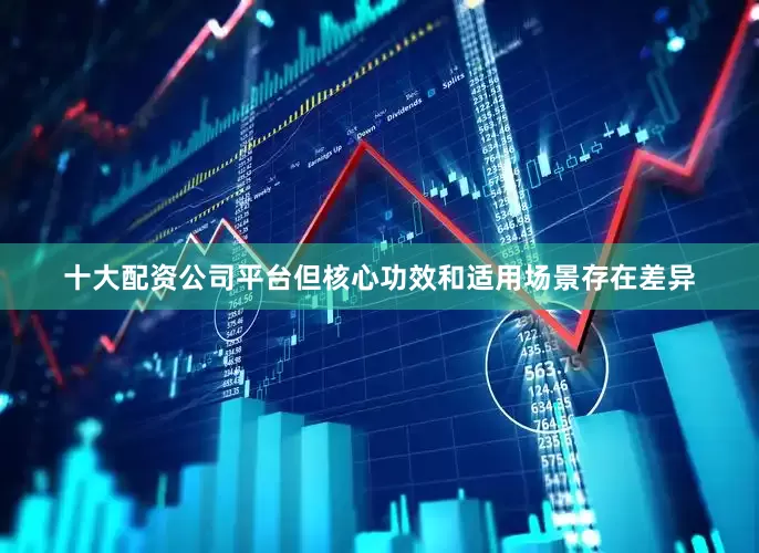 十大配资公司平台但核心功效和适用场景存在差异