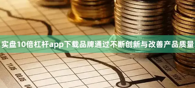 实盘10倍杠杆app下载品牌通过不断创新与改善产品质量