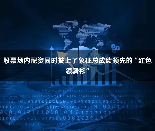 股票场内配资同时披上了象征总成绩领先的“红色领骑衫”